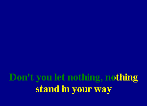 Don't you let nothing, nothing
stand in your way