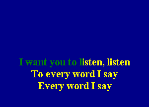 I want you to listen, listen
To every word I say
Every word I say