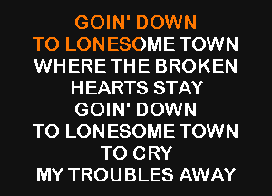 GOIN' DOWN

TO LONESOMETOWN

WHERETHE BROKEN
HEARTS STAY
GOIN' DOWN

TO LONESOMETOWN

T0 CRY
MY TROUBLES AWAY