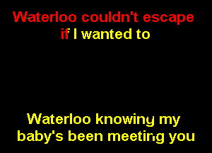 Waterloo couldn't escape
if I wanted to

Waterloo knowing my
baby's been meeting you