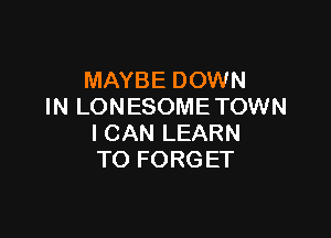 MAYBE DOWN
IN LONESOME TOWN

I CAN LEARN
TO FORG ET
