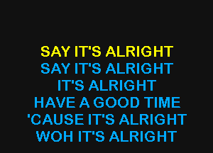 SAY IT'S ALRIGHT
SAY IT'S ALRIGHT
IT'S ALRIGHT
HAVE A GOOD TIME

CAUSE IT'S ALRIGHT
WOH IT'S ALRIGHT l