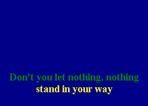 Don't you let nothing, nothing
stand in your way