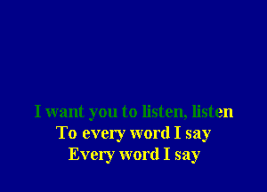 I want you to listen, listen
To every word I say
Every word I say