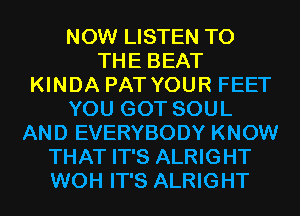 NOW LISTEN TO
THE BEAT
KINDA PAT YOUR FEET
YOU GOT SOUL
AND EVERYBODY KNOW
THAT IT'S ALRIGHT
WOH IT'S ALRIGHT