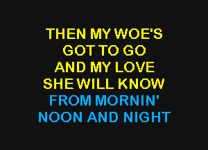 THEN MY WOE'S
GOT TO GO
AND MY LOVE

SHEWILL KNOW
FROM MORNIN'
NOON AND NIGHT