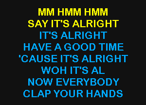 MM HMM HMM
SAY IT'S ALRIGHT
IT'S ALRIGHT
HAVE A GOOD TIME
'CAUSE IT'S ALRIGHT
WOH IT'S AL

NOW EVERYBODY
CLAP YOUR HANDS l