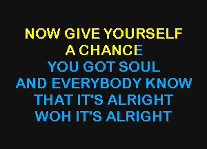 NOW GIVE YOURSELF
ACHANCE
YOU GOT SOUL
AND EVERYBODY KNOW
THAT IT'S ALRIGHT
WOH IT'S ALRIGHT