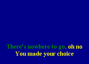 There's nowhere to go, oh no
You made your choice