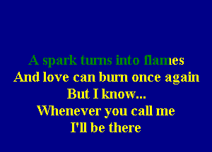 A spark turns into names
And love can burn once again
But I know...
Whenever you call me
I'll be there