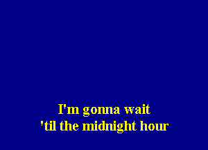 I'm gonna wait
'til the midnight hour