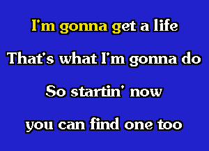 I'm gonna get a life
That's what I'm gonna do
So startin' now

you can find one too