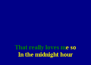 That really loves me so
In the midnight hour