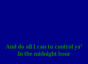 And do all I can to control ya'
In the midnight hour