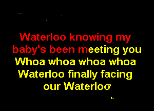 Waterloo knowing my
baby's been meeting you
Whoa whoa whoa whoa

Waterloo finally facing

our Waterloo