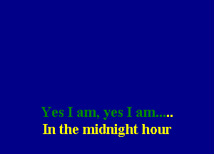 Yes I am, yes I am .....
In the midnight hour