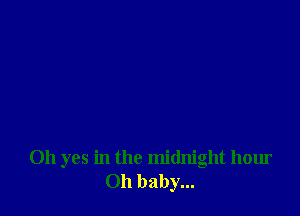Oh yes in the midnight hour
011 baby...