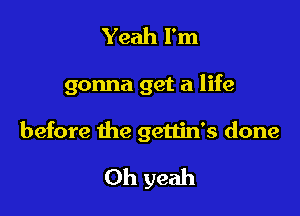 Yeah I'm

gonna get a life

before the gettin's done

Oh yeah