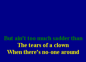 But ain't too much sadder than
The tears of a clown
When there's no-one around