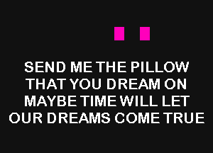 SEND METHE PILLOW

THAT YOU DREAM 0N

MAYBETIMEWILL LET
OUR DREAMS COMETRUE