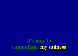 It's only to
camoullage my sadness