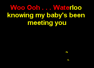 Woo Ooh . . . Waterloo
knowing my baby's been
meeting you