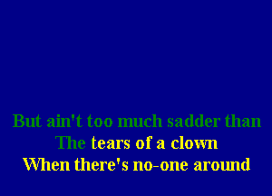 But ain't too much sadder than
The tears of a clown
When there's no-one around