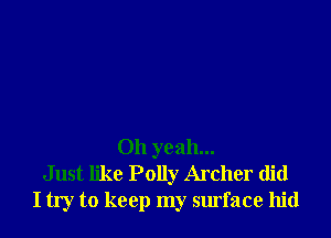 Oh yeah...
Just like Polly Archer did
I try to keep my surface hid