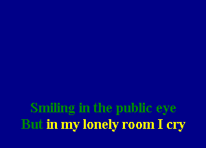 Smiling in the public eye
But in my lonely room I cry