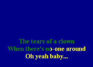 The tears of a down
When there's no-one around
011 yeah baby...