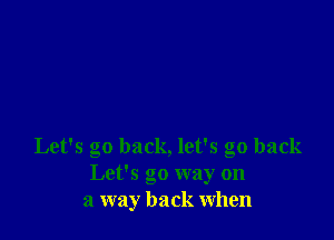 Let's go back, let's go back
Let's go way on
a way back when