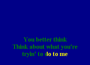 You better think
Think about what you're
tryin' to (10 to me