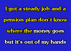 I got a steady job and a
pension plan don't know
where the money goes

but it's out of my hands