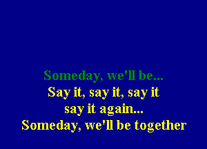 Someday, we'll be...
Say it, say it, say it
say it again...
Someday, we'll be together