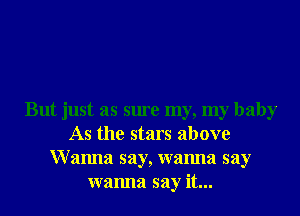 But just as sure my, my baby
As the stars above
Wanna say, wanna say
wanna say it...