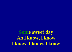 Some sweet day
All I know, I know
I know, I know, I know
