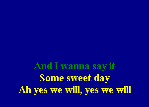 And I wanna say it
Some sweet day
Ah yes we will, yes we will