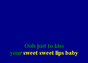 Ooh just to kiss
your sweet sweet lips baby