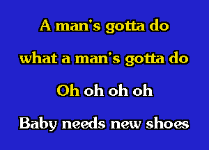 A man's gotta do
what a man's gotta do

Ohohohoh

Baby needs new shoes