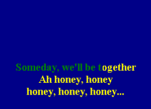 Someday, we'll be together
All honey, honey
honey, honey, honey...