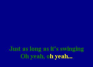 Just as long as it's swinging
Oh yeah, 011 yeah...