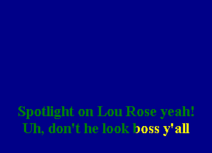 Spotlight on Lou Rose yeah!
Uh, don't he look boss y'all