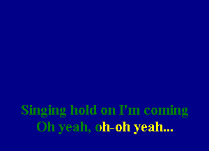 Singing hold on I'm comng
011 yeah, oh-oh yeah...