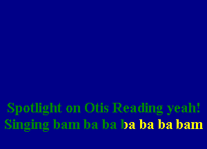 Spotlight on Otis Reading yeah!
Singing ham ha ha ha ha ha ham