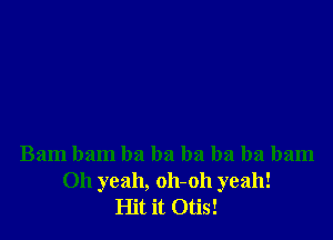 Bam ham ba ba ba ba ba bam

Oh yeah, oh-oh yeah!
Hit it Otis!