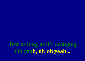 Just as long as it's swinging
Oh yeah, oh-oh yeah...