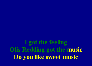 I got the feeling
Otis Redding got the music
Do you like sweet music