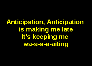 Anticipation, Anticipation
is making me late

It's keeping me
wa-a-a-a-aiting