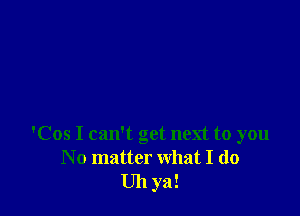 'Cos I can't get next to you
N o matter what I do
Uh ya!