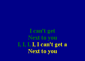 I can't get
Next to you

I, I, I, I, I can't get 3
Next to you